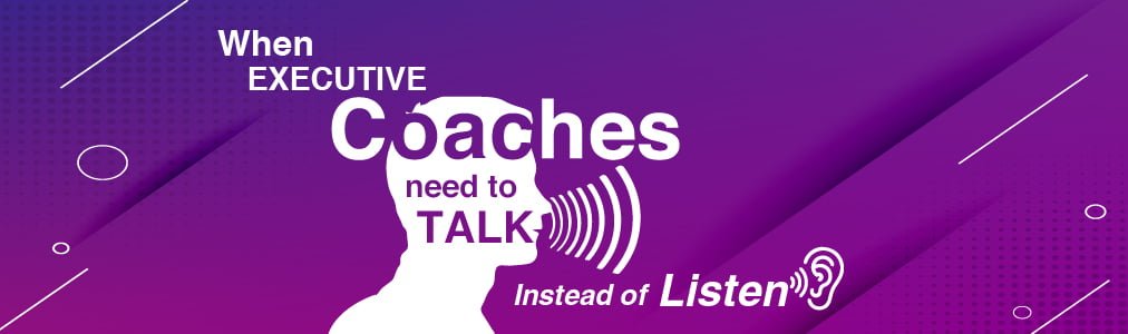 when Executive Coaches need to talk rather than listen